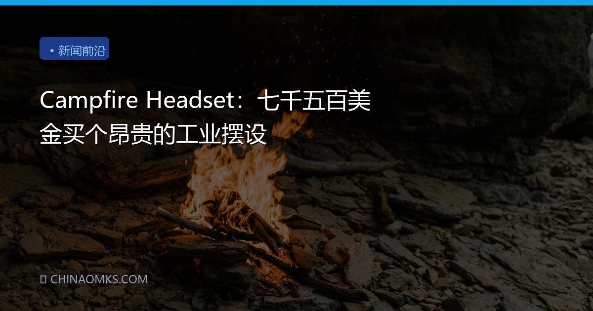 Campfire Headset：七千五百美金买个昂贵的工业摆设