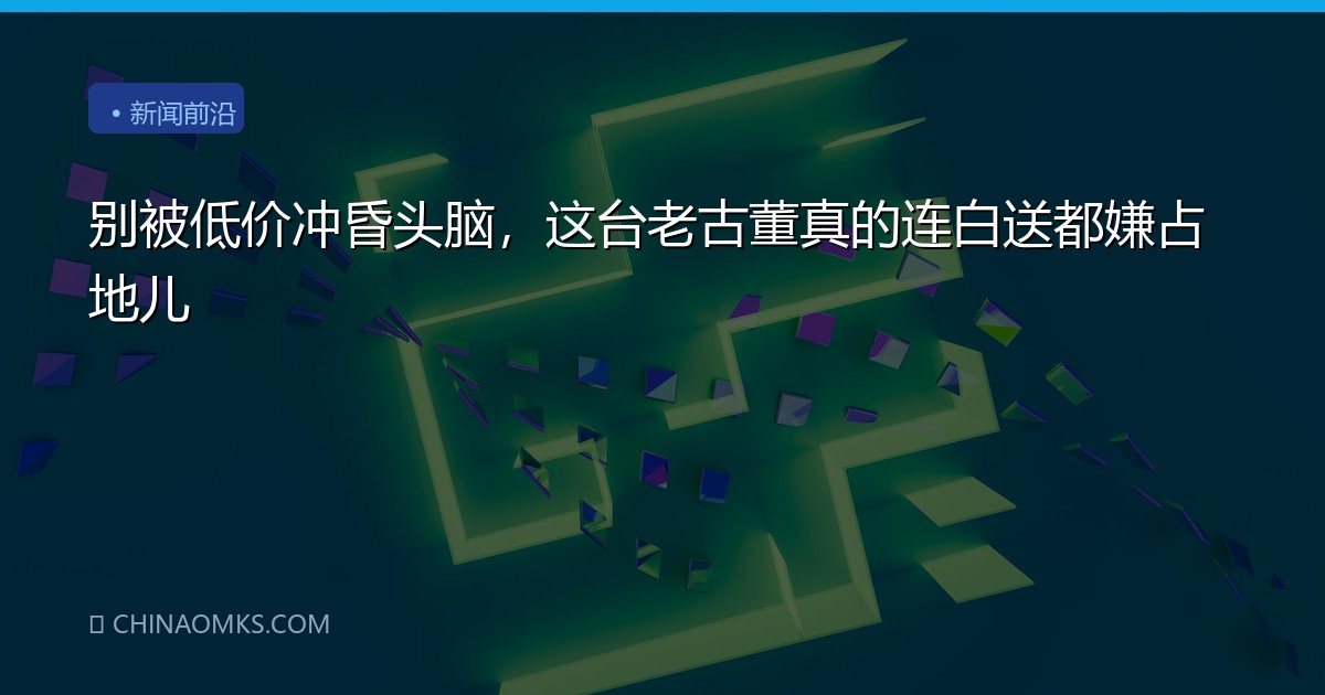 别被低价冲昏头脑，这台老古董真的连白送都嫌占地儿