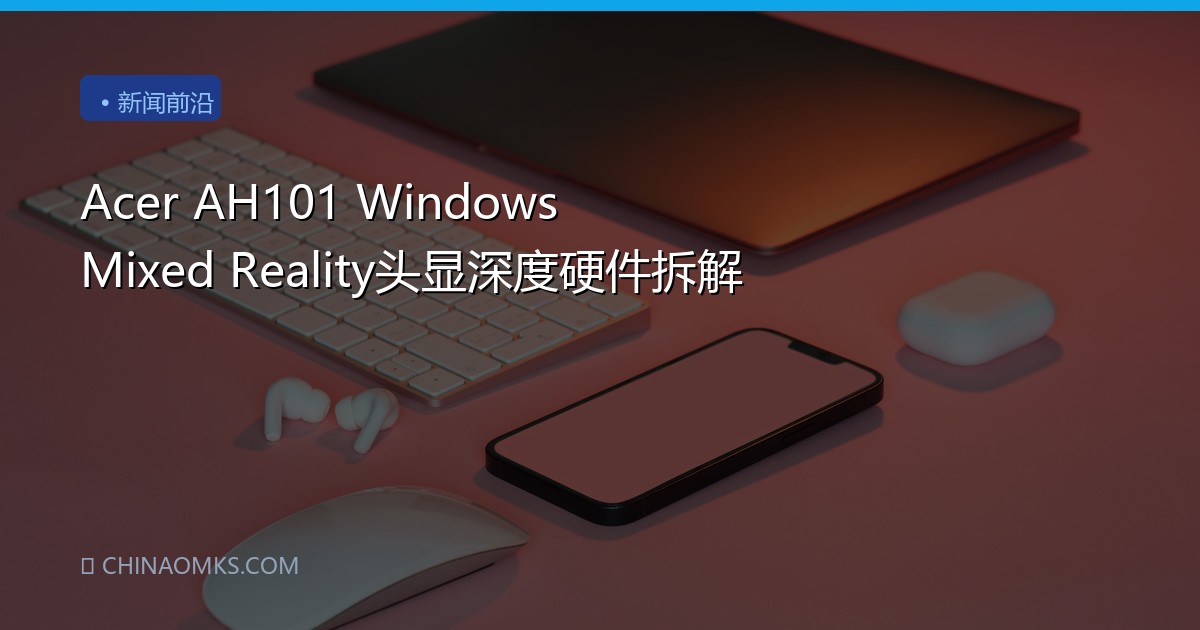 Acer AH101 Windows Mixed Reality头显深度硬件拆解