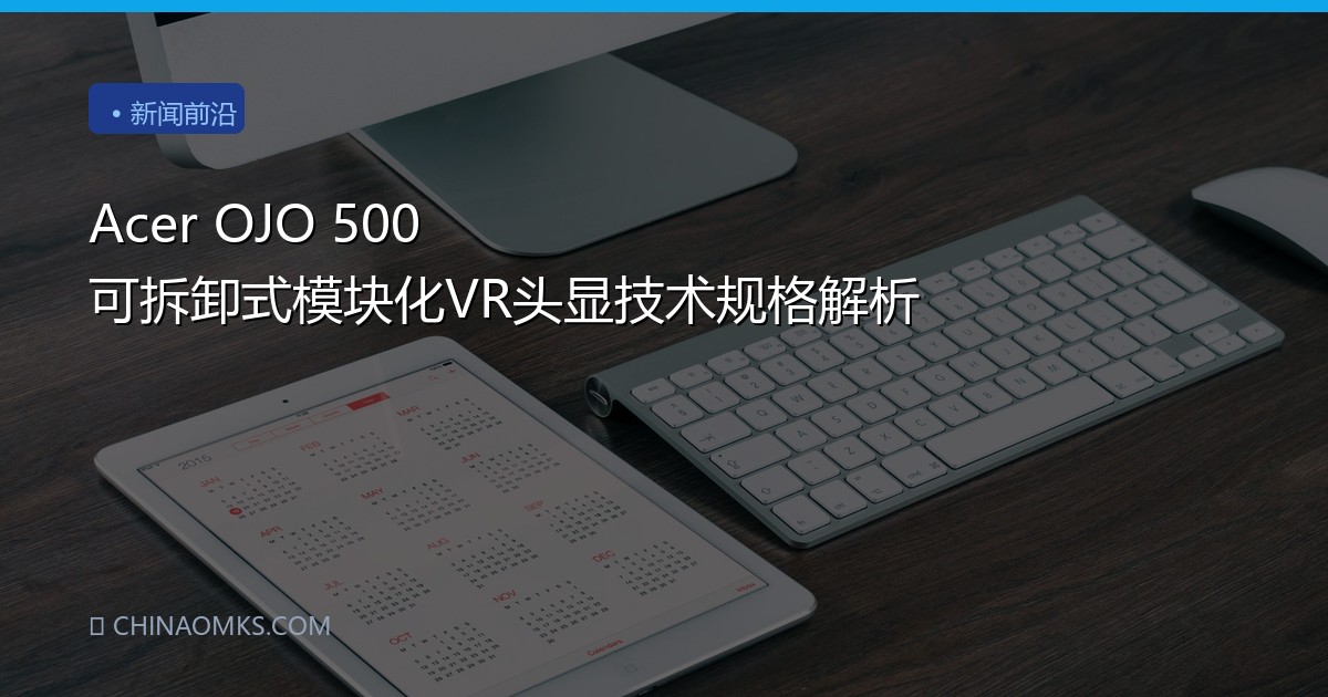 Acer OJO 500 可拆卸式模块化VR头显技术规格解析