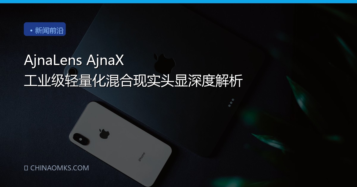 AjnaLens AjnaX 工业级轻量化混合现实头显深度解析