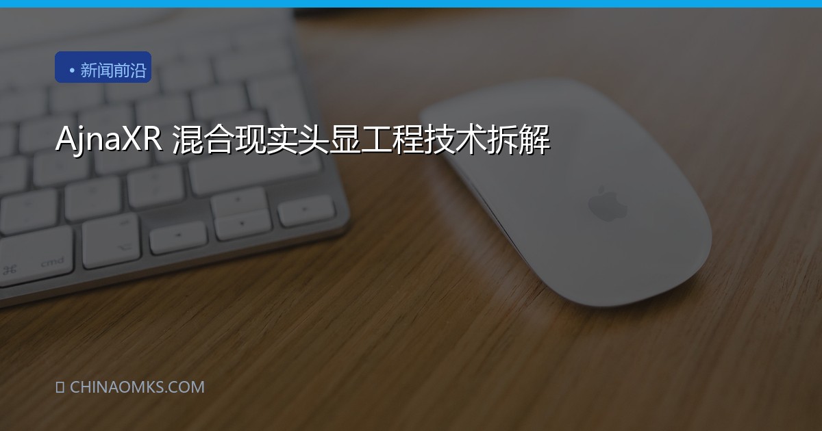 AjnaXR 混合现实头显工程技术拆解