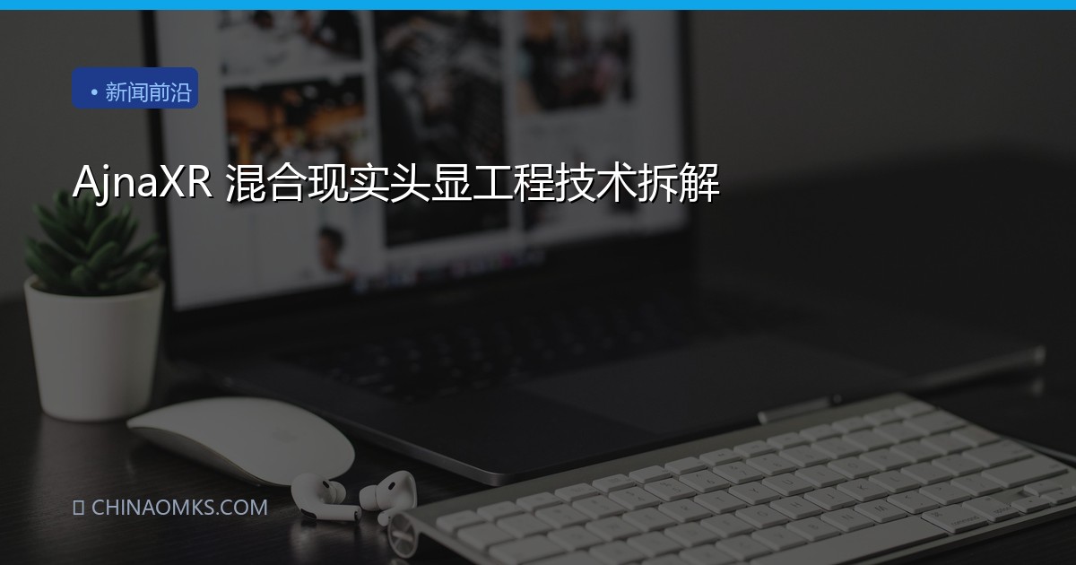AjnaXR 混合现实头显工程技术拆解