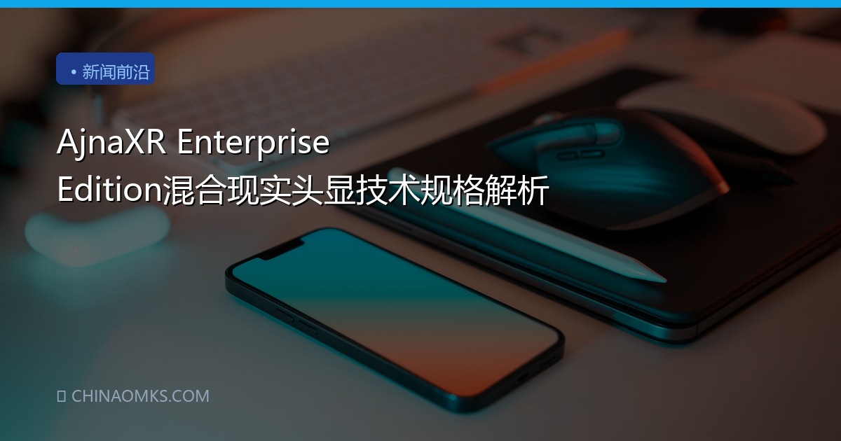 AjnaXR Enterprise Edition混合现实头显技术规格解析