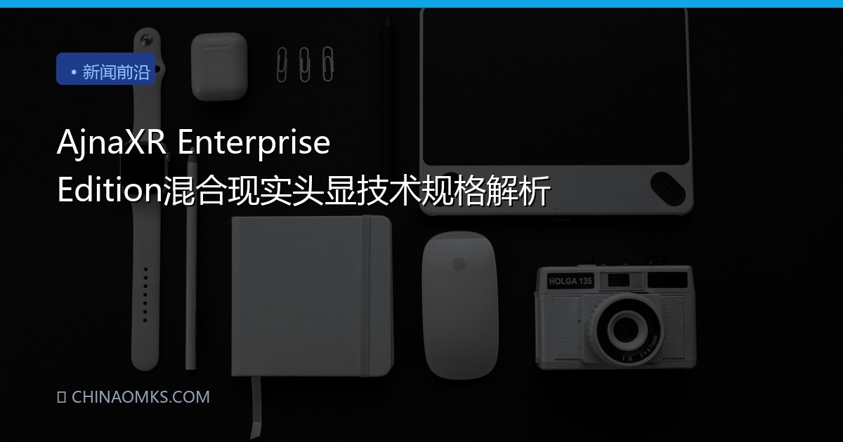 AjnaXR Enterprise Edition混合现实头显技术规格解析