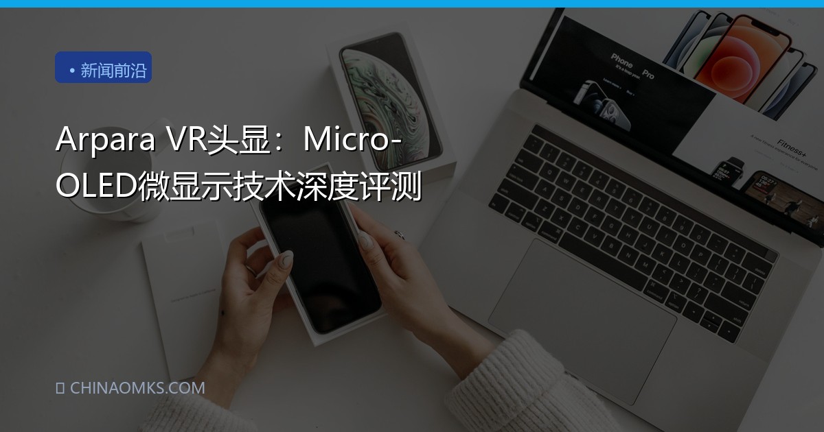 Arpara VR头显：Micro-OLED微显示技术深度评测