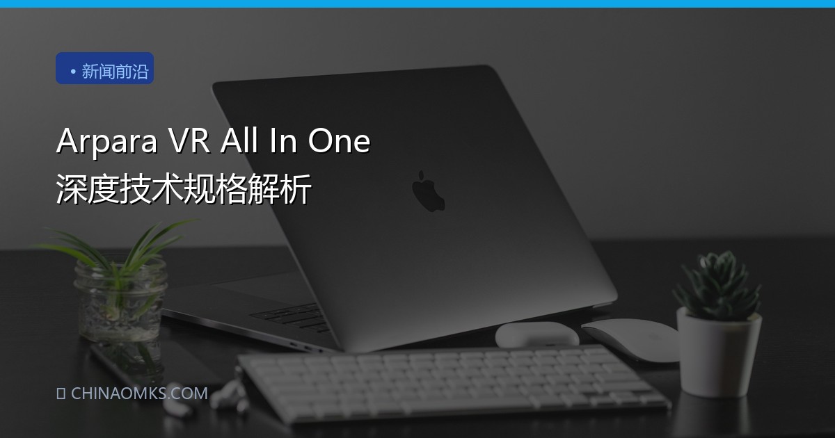 Arpara VR All In One 深度技术规格解析