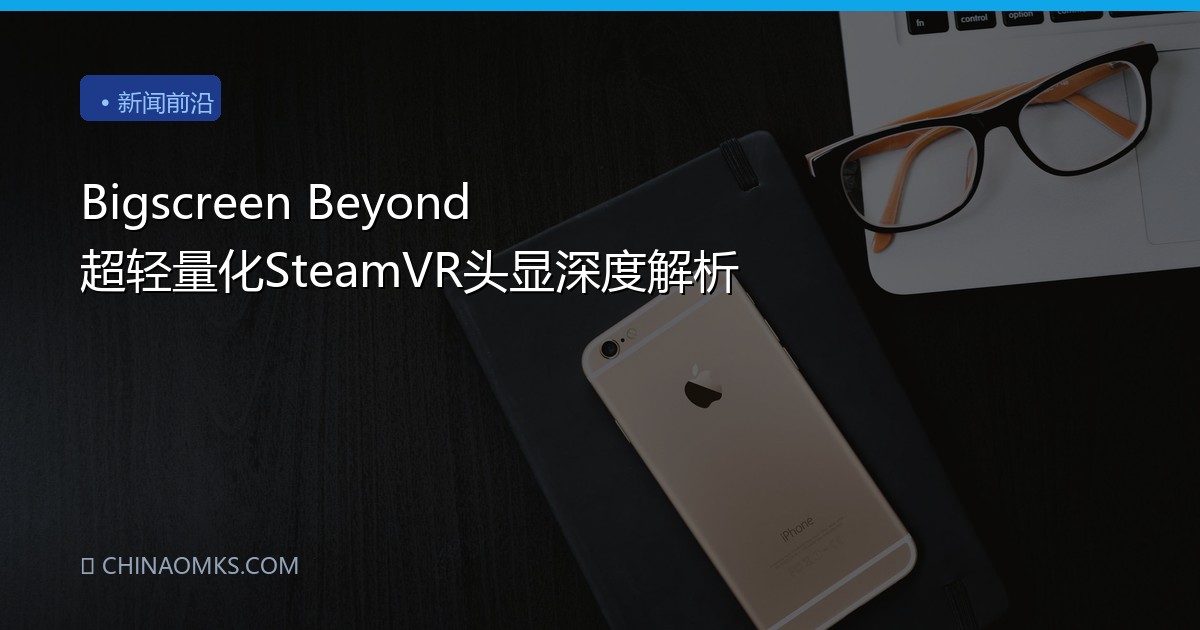 Bigscreen Beyond 超轻量化SteamVR头显深度解析